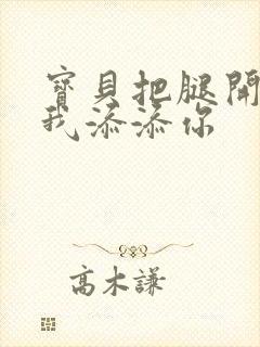 宝贝把腿开大让我添添你