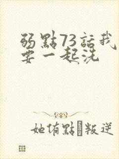 弱点73话我也要一起洗