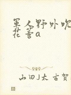 军人野外吮她的花蒂a