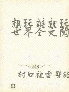 想玩谁就玩谁的世界全文阅读