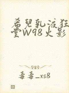 希儿乳液狂飙天堂W98火影