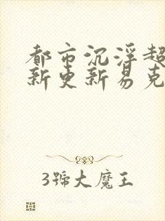 都市沉浮超前最新更新易克1