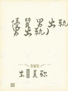 优质男出轨h(男出轨)