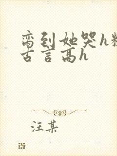 脔到她哭h粗话古言高h