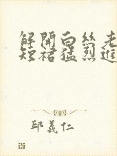 解开白丝老师的短裙猛烈进入