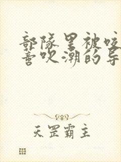 部队里被咬住花蒂吹潮的导演是谁