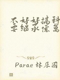 不好好搞科研就要继承亿万家产