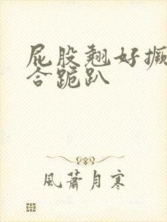 屁股翘好撅高迎合跪趴