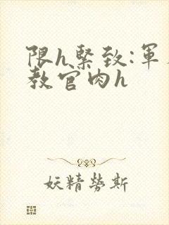 限h紧致:军人教官肉h