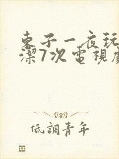 东子一夜玩弄白洁7次电视剧