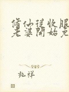 修仙从收服邻居老婆开始免费阅读