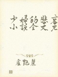 少妇的悲哀榆木小说全文免费阅读笔趣阁下载