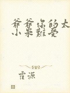 爷爷你的太大了小米难受