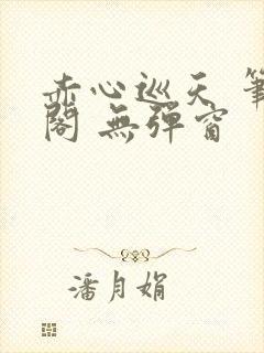 赤心巡天 笔趣阁 无弹窗