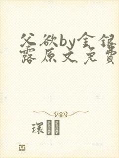 父欲by金银花露原文免费阅读笔趣阁