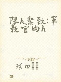 限h紧致:军人教官肉h