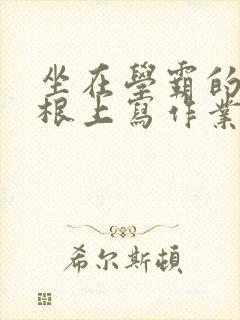 坐在学霸的大紫根上写作业