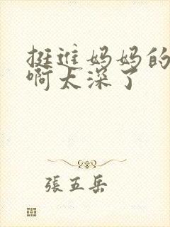 挺进妈妈的花苞啊太深了