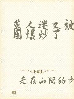 万人迷又被主角团爆炒了