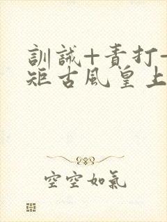 训诫+责打+规矩古风皇上皇后