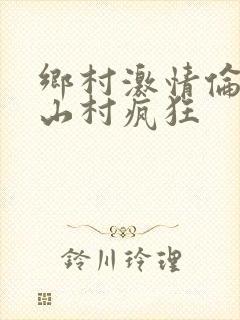乡村激情伦小说山村疯狂