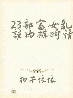 23部禽女乱小说内裤畸情视频