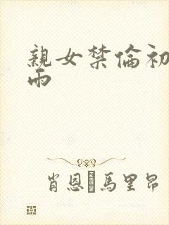 亲女禁伦初尝云雨