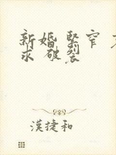 新婚 紧窄 哀求 破裂