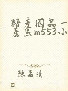 精产国品一二三产区m553小说