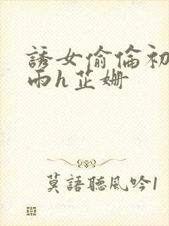 诱女偷伦初尝云雨h芷姗