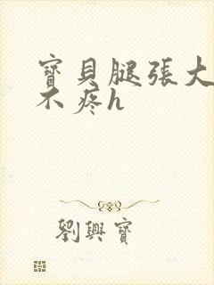 宝贝腿张大点就不疼h