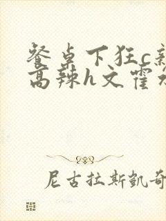 餐桌下狂c亲女高辣h文霍水