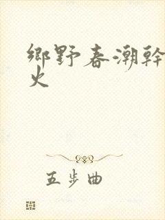 乡野春潮干柴烈火