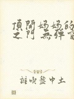 顶开妈妈的生命之门 无弹窗