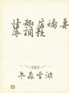 情趣店娇妻被屈辱调教