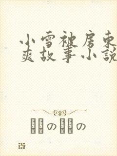 小雪被房东的好爽故事小说