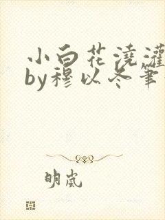 小白花浇灌日常by穆以冬笔趣阁