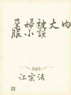 孕妇被大肉楱征服小说