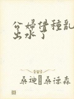 公妇借种乱h日出水了