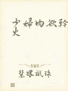 少妇肉欲干柴烈火