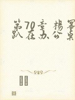 第70章 杨幂趴在办公桌