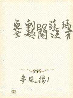 鱼刺po苏玛丽笔趣阁没有拼音