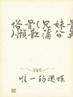 俗骨(兄妹骨科)懒散蒲公英结局