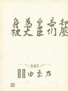 身为皇帝却每天被大臣们压