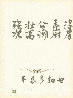 强壮公弄得我次次高潮厨房