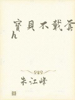 宝贝不戴套套了h