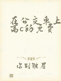 在公交车上弄到高c的免费
