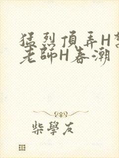 猛烈顶弄H禁欲老师H春潮