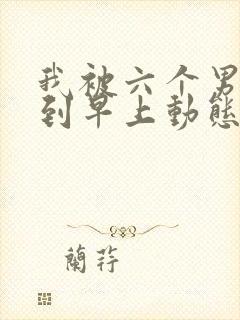 我被六个男人躁到早上动态图