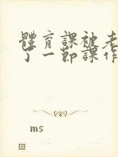 体育课被老师C了一节课作文